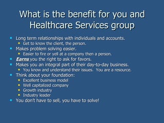 What is the benefit for you and Healthcare Services group <ul><li>Long term relationships with individuals and accounts. <...