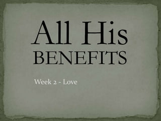 All His
BENEFITS
Week 2 - Love
 