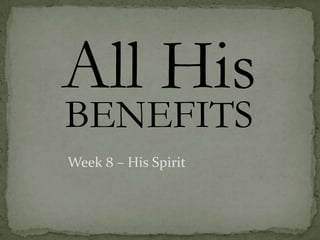 All His
BENEFITS
Week 8 – His Spirit
 