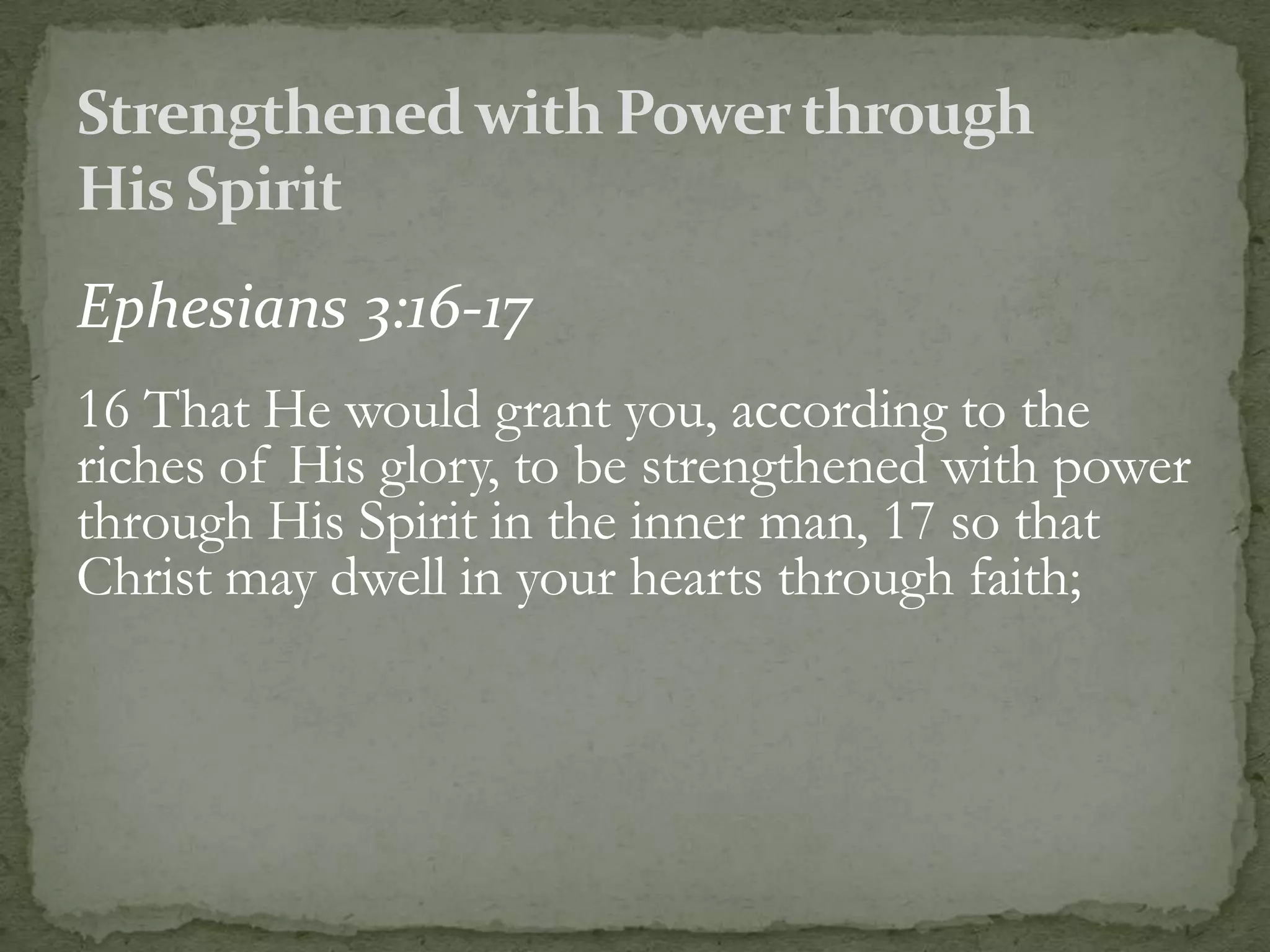 Ephesians 3:16-17
16 That He would grant you, according to the
riches of His glory, to be strengthened with power
through His Spirit in the inner man, 17 so that
Christ may dwell in your hearts through faith;
 