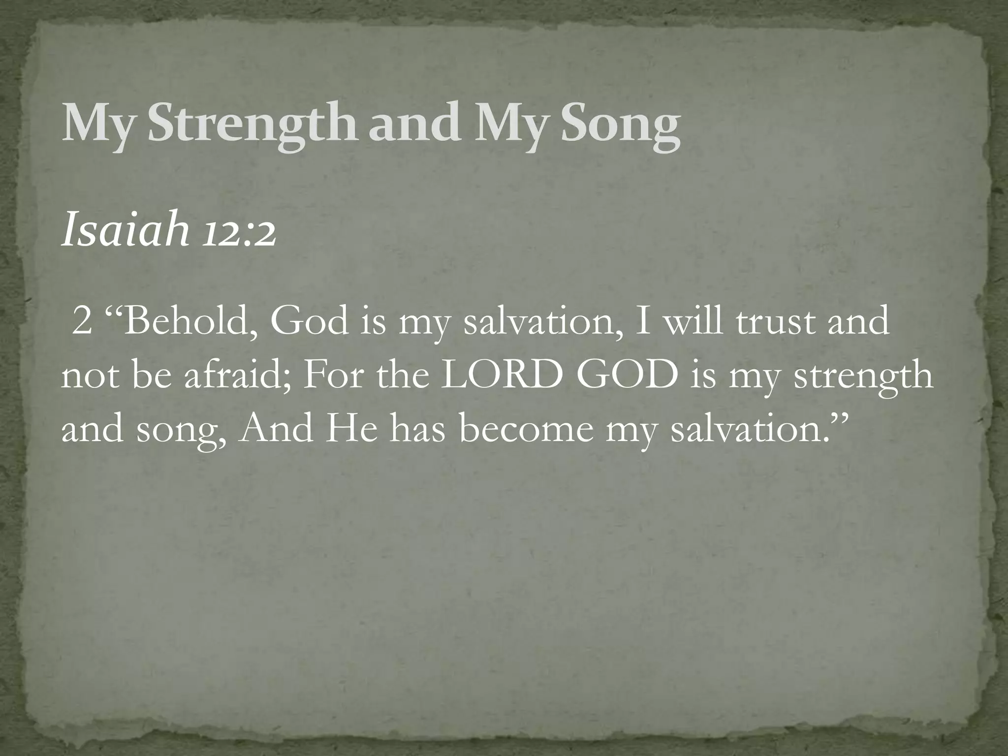 Isaiah 12:2
 2 “Behold, God is my salvation, I will trust and
not be afraid; For the LORD GOD is my strength
and song, And He has become my salvation.”
 