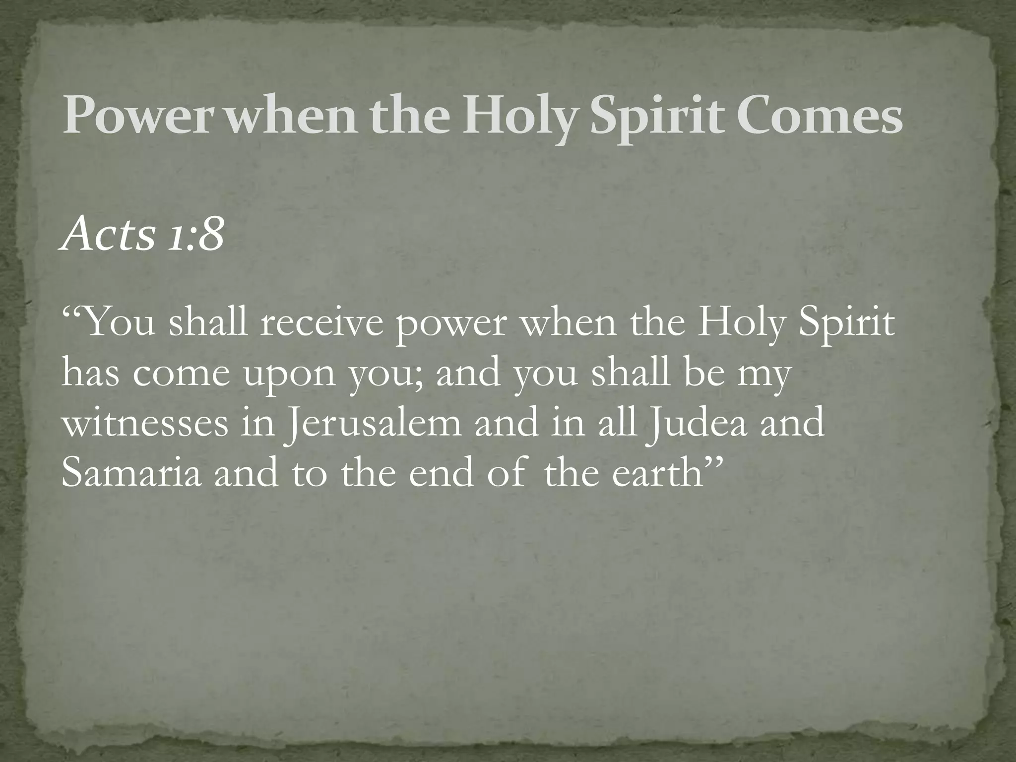 Acts 1:8
“You shall receive power when the Holy Spirit
has come upon you; and you shall be my
witnesses in Jerusalem and in all Judea and
Samaria and to the end of the earth”
 