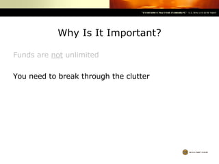 Why Is It Important? Funds are  not  unlimited You need to break through the clutter 