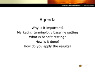 Agenda Why is it important? Marketing terminology baseline setting What is benefit testing? How is it done? How do you apply the results? 