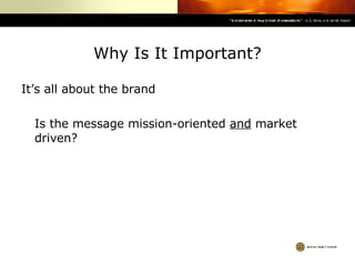 Why Is It Important? It’s all about the brand Is the message mission-oriented  and  market driven? 