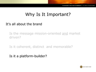 Why Is It Important? It’s all about the brand Is the message mission-oriented  and  market driven? Is it coherent, distinct  and memorable? Is it a platform-builder? 