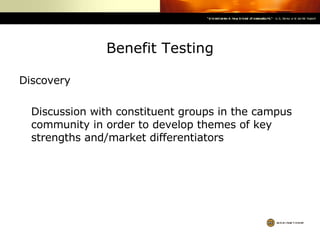 Benefit Testing Discovery Discussion with constituent groups in the campus community in order to develop themes of key strengths and/market differentiators 
