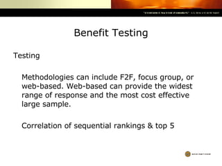 Benefit Testing Testing Methodologies can include F2F, focus group, or web-based. Web-based can provide the widest range of response and the most cost effective large sample. Correlation of sequential rankings & top 5 