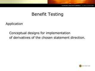 Benefit Testing Application Conceptual designs for implementation of derivatives of the chosen statement direction. 