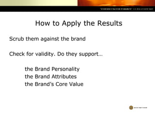   How to Apply the Results Scrub them against the brand Check for validity. Do they support… the Brand Personality the Brand Attributes the Brand’s Core Value 