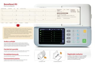 El algoritmo de Glasgow es el primer algoritmo que toma en cuenta la edad, el sexo, la raza, los
medicamentos y la clase para realizar un diagnóstico. Maximiza la precisión de los diagnósticos y
resulta de especial importancia para el diagnóstico del infarto agudo de miocardio.
Destaca los resultados diagnósticos críticos, tales como infarto agudo de miocardio, isquemia
aguda de miocardio, fibrilación ventricular, taquicardia ventricular, bradicardia grave y arritmia
maligna, de forma tal que el personal médico pueda identificar el problema y brindar
tratamiento oportuno.
A fin de brindar una mayor precisión en el diagnóstico de cardiopatías pediátricas, el electrodo
V3 se reemplaza con el electrodo V4R y se provee el algoritmo e informe diagnóstico que
correspondan.
Portabilidad destacada
Con un peso de tan solo 1,2 kg (incluidas las baterías), el personal médico puede
transportar fácilmente este equipo.
Claridad de la pantalla
La pantalla a color de 5 pulgadas, la alta resolución de 800 x 480 y la visualización
clara de las ondas en tiempo real ofrecen una cómoda experiencia visual.
Funcionamiento práctico
El papel de registro puede colocarse de forma cómoda sobre el tablero del
equipo para que los médicos lo firmen y realicen marcaciones.
Registrador exclusivo
Electrocardiógrafo
BeneHeart R3
con papel en rollo con papel plegado en Z
Los papeles en rollo y plegados en Z que sean compatibles
con el equipo pueden cambiarse en cualquier momento.
La palanca del papel plegado en Z puede guardarse
fácilmente sin necesidad de desarmarla.
Como uno de los líderes mundiales en algoritmos de ECG en reposo, el algoritmo
Glasgow, de renombre mundial, es famoso por su exploración precisa en el campo de
los ECG y por las mejoras constantes en el profesionalismo durante los últimos 50 años.
Mindray ha integrado este tipo de profesionalismo a los productos para ECG.
Análisis confiable
 