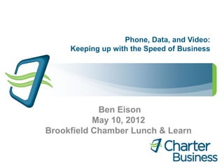 Phone, Data, and Video:
     Keeping up with the Speed of Business




            Ben Eison
           May 10, 2012
Brookfield Chamber Lunch & Learn
 