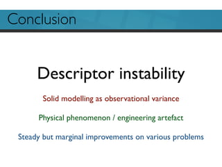 Conclusion
Descriptor instability
Solid modelling as observational variance
Physical phenomenon / engineering artefact
Steady but marginal improvements on various problems
 