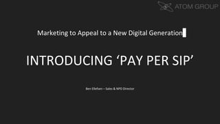 Marketing to Appeal to a New Digital Generation
INTRODUCING ‘PAY PER SIP’
Ben Ellefsen – Sales & NPD Director
 