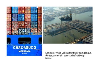 Landið er mjög vel staðsett fyrir samgöngur. Rotterdam er ein stærsta hafnarborg í heimi. 