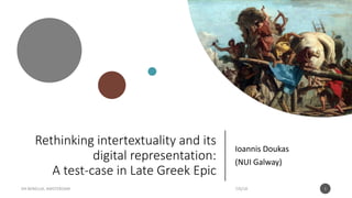 Rethinking intertextuality and its
digital representation:
A test-case in Late Greek Epic
Ioannis Doukas
(NUI Galway)
7/6/18DH BENELUX, AMSTERDAM 1
 