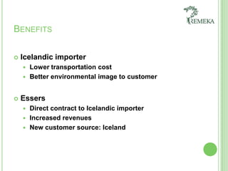 BenefitsIcelandicimporterLowertransportationcostBetterenvironmental image to customerEssersDirectcontract to Icelandic importerIncreasedrevenuesNew customersource: Iceland