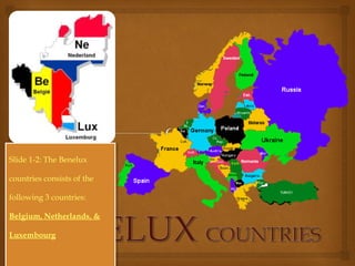 Slide 1-2: The Benelux
countries consists of the
following 3 countries:
Belgium, Netherlands, &
Luxembourg
Slide 1-2: The Benelux
countries consists of the
following 3 countries:
Belgium, Netherlands, &
Luxembourg
 