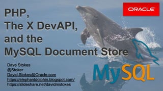 PHP,
The X DevAPI,
and the
MySQL Document Store
Dave Stokes
@Stoker
David.Stokes@Oracle.com
https://elephantdolphin.blogspot.com/
https://slideshare.net/davidmstokes
 