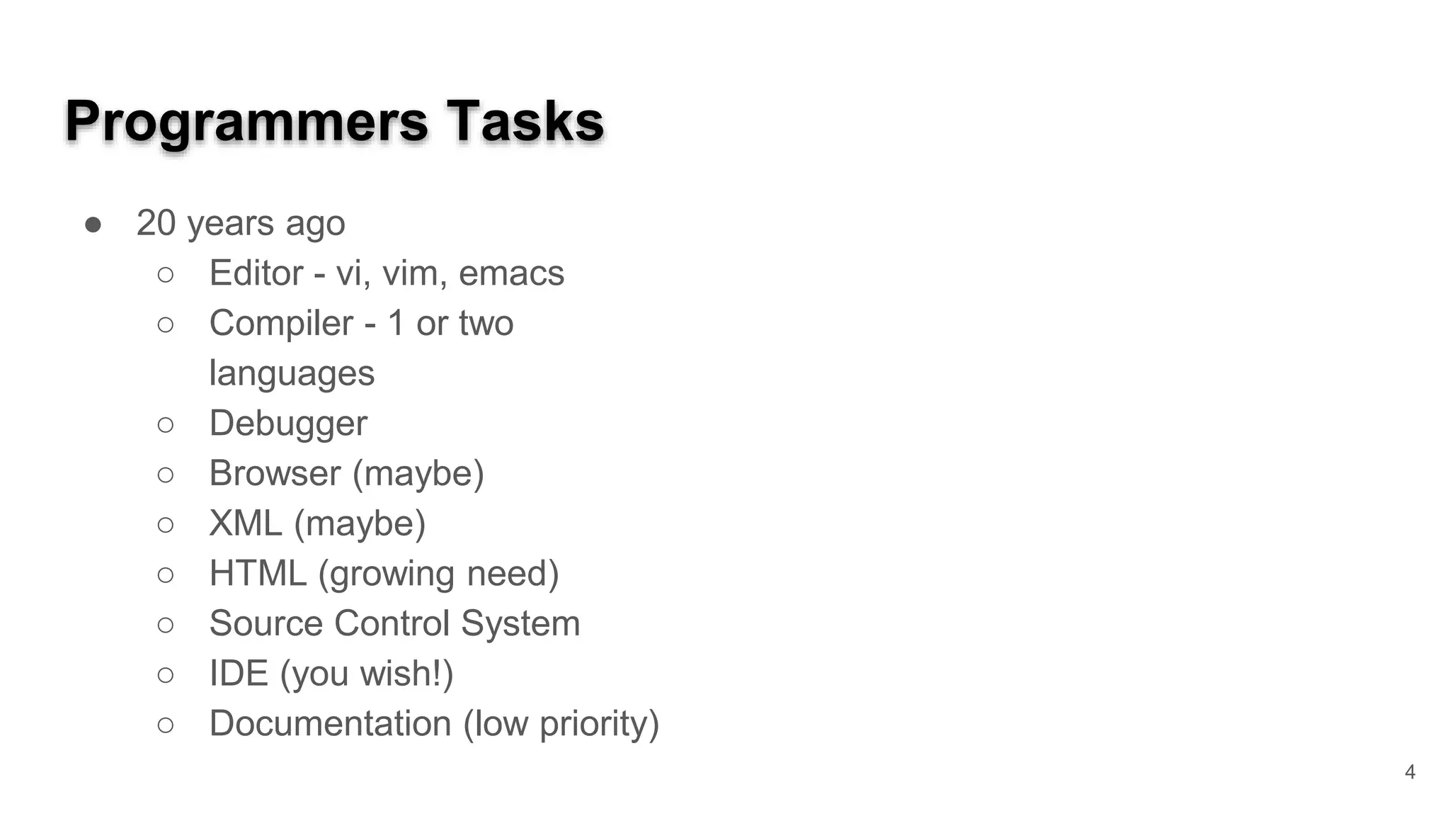 Programmers Tasks ● 20 years ago ○ Editor - vi, vim, emacs ○ Compiler - 1 or two languages ○ Debugger ○ Browser (maybe) ○ XML (maybe) ○ HTML (growing need) ○ Source Control System ○ IDE (you wish!) ○ Documentation (low priority) 4 