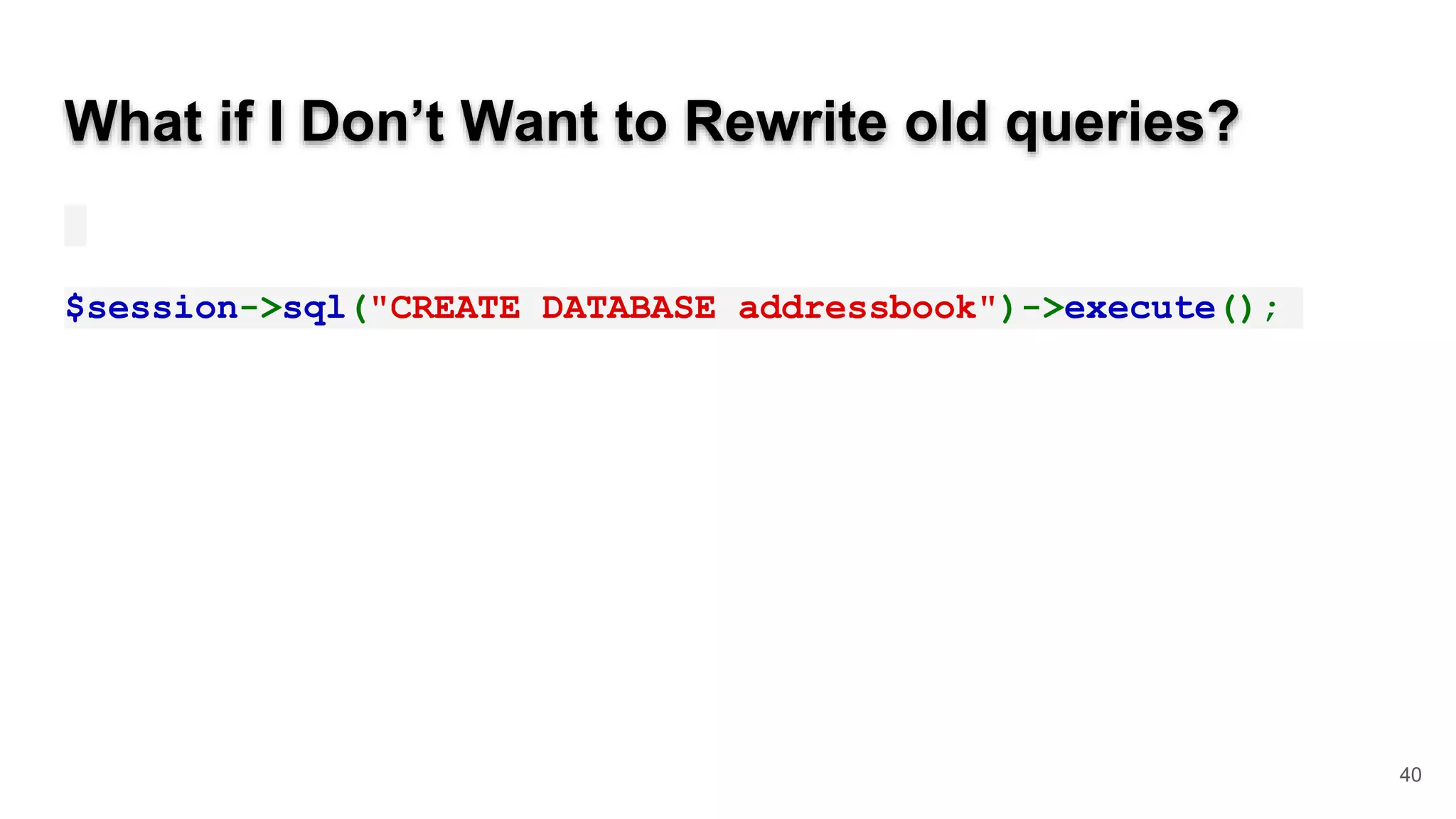 What if I Don’t Want to Rewrite old queries? $session->sql("CREATE DATABASE addressbook")->execute(); 40 