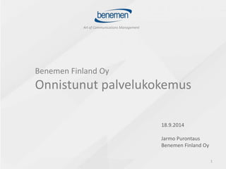 Benemen Finland Oy 
Onnistunut palvelukokemus 
1 
18.9.2014 
Jarmo Purontaus 
Benemen Finland Oy 
 