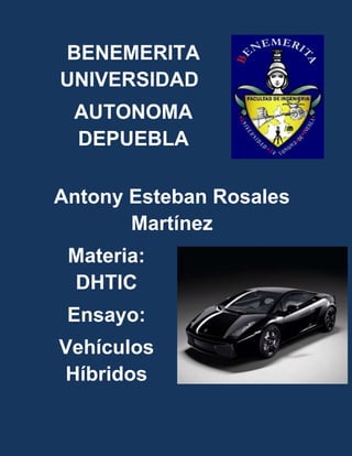 BENEMERITA
UNIVERSIDAD
 AUTONOMA
 DEPUEBLA

Antony Esteban Rosales
       Martínez
 Materia:
 DHTIC
 Ensayo:
Vehículos
Híbridos
 