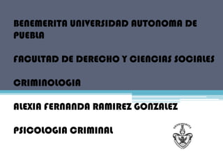 BENEMERITA UNIVERSIDAD AUTONOMA DE
PUEBLA

FACULTAD DE DERECHO Y CIENCIAS SOCIALES

CRIMINOLOGIA

ALEXIA FERNANDA RAMIREZ GONZALEZ

PSICOLOGIA CRIMINAL
 