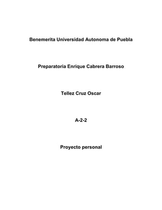 Benemerita Universidad Autonoma de Puebla




   Preparatoria Enrique Cabrera Barroso




            Tellez Cruz Oscar




                  A-2-2




            Proyecto personal
 