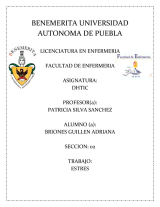 BENEMERITA UNIVERSIDAD
AUTONOMA DE PUEBLA
LICENCIATURA EN ENFERMERIA
FACULTAD DE ENFERMERIA
ASIGNATURA:
DHTIC
PROFESOR(a):
PATRICIA SILVA SANCHEZ
ALUMNO (a):
BRIONES GUILLEN ADRIANA
SECCION: 02
TRABAJO:
ESTRES
 