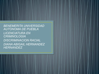 BENEMERITA UNIVERSIDAD 
AUTONOMA DE PUEBLA 
LICENCIATURA EN 
CRIMINOLOGIA 
DISCRIMINACION RACIAL 
DIANA ABIGAIL HERNANDEZ 
HERNANDEZ 
 
