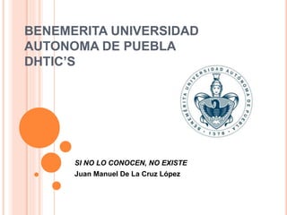 BENEMERITA UNIVERSIDAD
AUTONOMA DE PUEBLA
DHTIC’S
SI NO LO CONOCEN, NO EXISTE
Juan Manuel De La Cruz López
 
