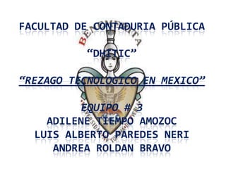 FACULTAD DE CONTADURIA PÚBLICA

          “DHITIC”

“REZAGO TECNOLOGICO EN MEXICO”

          EQUIPO # 3
    ADILENE TIEMPO AMOZOC
  LUIS ALBERTO PAREDES NERI
     ANDREA ROLDAN BRAVO
 