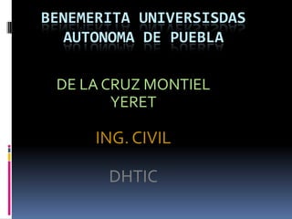 BENEMERITA UNIVERSISDAS
   AUTONOMA DE PUEBLA

 DE LA CRUZ MONTIEL
        YERET

      ING. CIVIL

       DHTIC
 