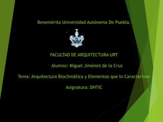 Benemérita Universidad Autónoma De Puebla.
FACULTAD DE ARQUITECTURA URT
Alumno: Miguel Jiménez de la Cruz
Tema: Arquitectura Bioclimática y Elementos que lo Caracterizan
Asignatura: DHTIC
 
