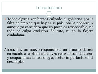 Introducción

 Todos alguna vez hemos culpado al gobierno por la
 falta de empleo que hay en el país, por la pobreza, y
 ...