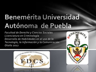 Facultad de Derecho y Ciencias Sociales
Licenciatura en Criminología
Desarrollo de Habilidades en el uso de la
Tecnología, la Información y la Comunicación
Otoño 2012
 
