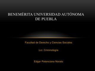Facultad de Derecho y Ciencias Sociales
Lcr. Criminología
Edgar Potenciano Norato
BENEMÉRITA UNIVERSIDAD AUTÓNOMA
DE PUEBLA
 