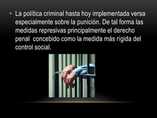 • La política criminal hasta hoy implementada versa
  especialmente sobre la punición. De tal forma las
  medidas represiv...