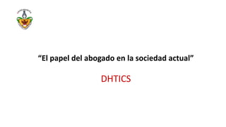 “El papel del abogado en la sociedad actual”
DHTICS
 
