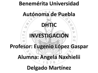 Benemérita Universidad
Autónoma de Puebla
DHTIC
INVESTIGACIÓN
Profesor: Eugenio López Gaspar
Alumna: Angela Naxhielii
Delgado Martínez
 