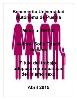 1
Benemérita Universidad
Autónoma de Puebla
Materia: DHTIC
Autora: Sofía Cosetl
Serrano
Título del trabajo:
adopción entre parejas
del mismo sexo
Abril 2015
 