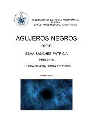 BENEMÉRITA UNIVERSIDAD AUTÓNOMA DE
PUEBLA
FACULTAD DE MEDICINA HEWLETT-PACKARD
AGUJEROS NEGROS
DHTIC
SILVA SÁNCHEZ PATRICIA
PRESENTA
HUESCA OLVERA LUPITA 201310806
17 de abril de 2015
 