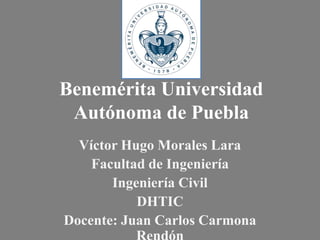 Benemérita Universidad
Autónoma de Puebla
Víctor Hugo Morales Lara
Facultad de Ingeniería
Ingeniería Civil
DHTIC
Docente: Juan Carlos Carmona
 