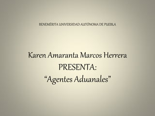 BENEMÉRITA UNIVERSIDAD AUTÓNOMA DE PUEBLA
Karen Amaranta Marcos Herrera
PRESENTA:
“Agentes Aduanales”
 