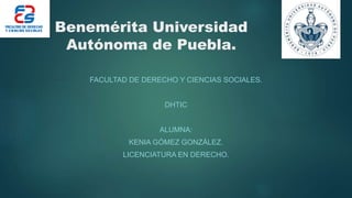 Benemérita Universidad
Autónoma de Puebla.
FACULTAD DE DERECHO Y CIENCIAS SOCIALES.
DHTIC
ALUMNA:
KENIA GÓMEZ GONZÁLEZ.
LICENCIATURA EN DERECHO.
 