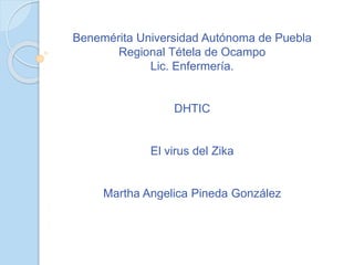 Benemérita Universidad Autónoma de Puebla
Regional Tétela de Ocampo
Lic. Enfermería.
DHTIC
El virus del Zika
Martha Angelica Pineda González
 