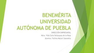 BENEMÉRITA
UNIVERSIDAD
AUTÓNOMA DE PUEBLA
DIRECCIÓN EMPRESARIAL
Mtra. Ylda Celia Velázquez de la Rosa
Alumna. Fatima Macari Saavedra
 