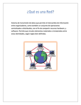 Sistema de transmisión de datos que permite el intercambio de información
entre organizadores, como también un conjunto de operaciones
centralizados o distribuidos, con el fin de compartir recursos hardware, y
software. Permite que circulen elementos materiales o inmateriales entre
estas identidades, según reglas bien definidas.
 