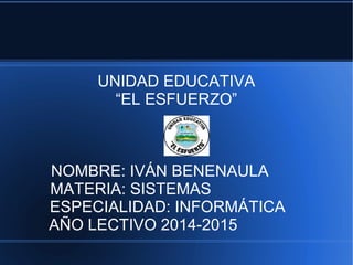 UNIDAD EDUCATIVA
“EL ESFUERZO”
NOMBRE: IVÁN BENENAULA
MATERIA: SISTEMAS
ESPECIALIDAD: INFORMÁTICA
AÑO LECTIVO 2014-2015
 